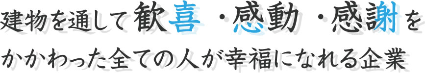 建物を通して歓喜・感動・感謝をかかわったすべての人が幸福になれる企業